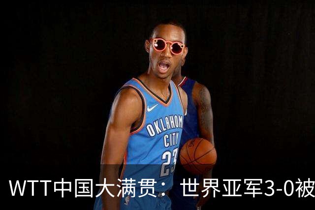 WTT中国大满贯：世界亚军3-0被翻盘！连输2局，王艺迪9连胜？